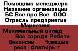 Помощник менеджера › Название организации ­ БС Всё про Всё, ООО › Отрасль предприятия ­ Маркетинг › Минимальный оклад ­ 25 000 - Все города Работа » Вакансии   . Чувашия респ.,Алатырь г.